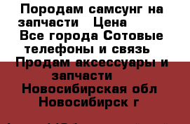  Породам самсунг на запчасти › Цена ­ 200 - Все города Сотовые телефоны и связь » Продам аксессуары и запчасти   . Новосибирская обл.,Новосибирск г.